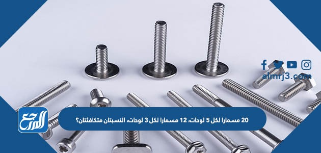 ٢٠ مسمارا لكل ٥ لوحات، ١٢ مسمارا لكل ٣ لوحات، النسبتان متكافئتان؟