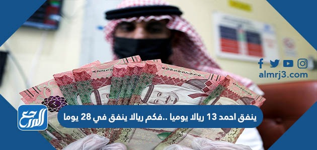 ينفق احمد 13 ريالا يوميا ..فكم ريالا ينفق في 28 يوما