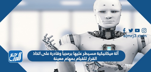 آلة ميكانيكية مسيطر عليها برمجياً وقادرة على اتخاذ القرار للقيام بمهام معينة