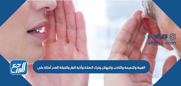 الغيبة والنميمة والكذب والبهتان وترك الصلاة وأذية الجار والخيانة الغدر أمثلة على