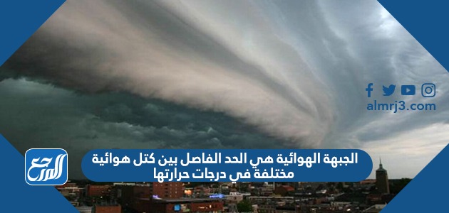 الجبهة الهوائية هي الحد الفاصل بين كتل هوائية مختلفة في درجات حرارتها