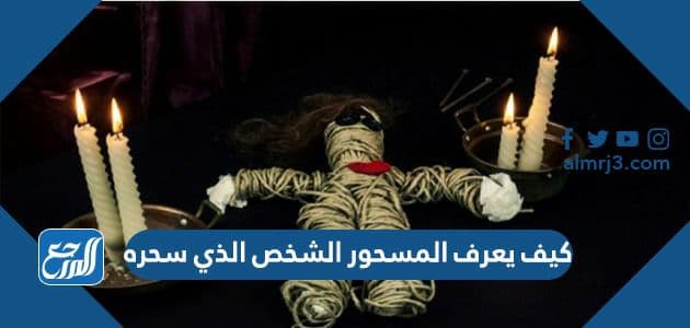 كيف يعرف المسحور الشخص الذي سحره