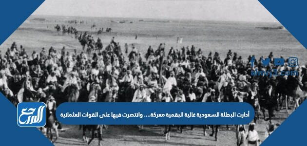 أدارت البطلة السعودية غالية البقمية معركة................ وانتصرت فيها على القوات العثمانية