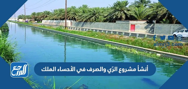 أنشأ مشروع الرٌي والصرف في الأحساء الملك
