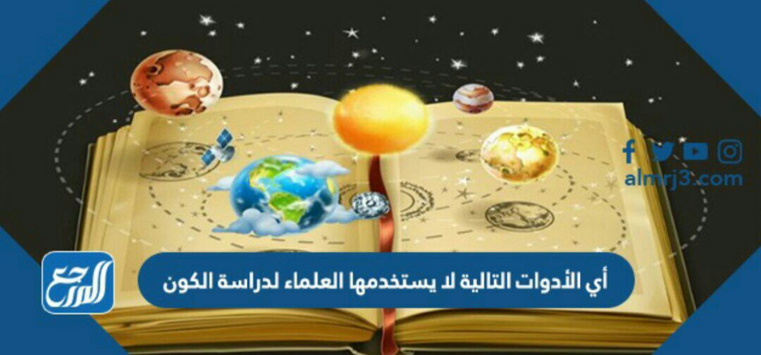 أي الأدوات التالية لا يستخدمها العلماء لدراسة الكون