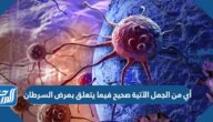 أي من الجمل الآتية صحيح فيما يتعلق بمرض السرطان