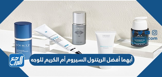 أيهما أفضل الريتنول السيروم أم الكريم للوجه