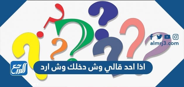 اذا احد قالي وش دخلك وش ارد عليه