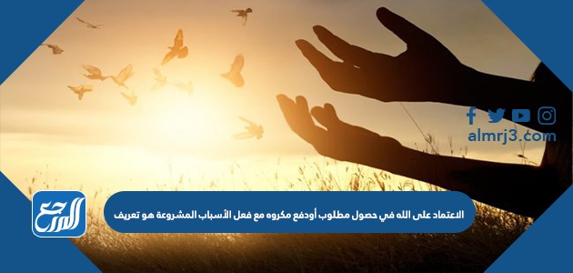 الاعتماد على الله في حصول مطلوب أودفع مكروه مع فعل الأسباب المشروعة هو تعريف