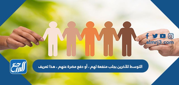 التوسط للآخرين بجلب منفعة لهم ، أو دفع مضرة عنهم ، هذا تعريف