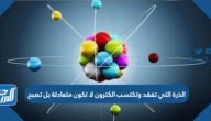 الذرة التي تفقد وتكتسب الكترون لا تكون متعادلة بل تصبح