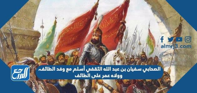 الصحابي سفيان بن عبد الله الثقفي أسلم مع وفد الطائف، وولاه عمر على الطائف