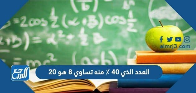 العدد الذي ٤٠ ٪ منه تساوي ٨ هو ٢٠