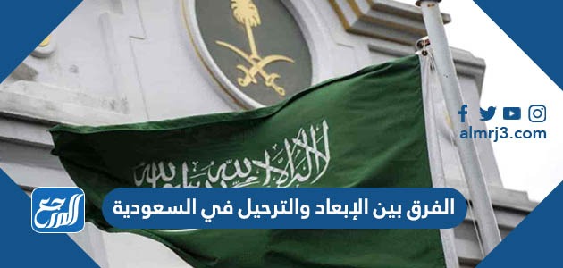 الفرق بين الإبعاد والترحيل في السعودية
