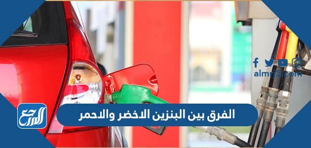 الفرق بين البنزين الاخضر والاحمر