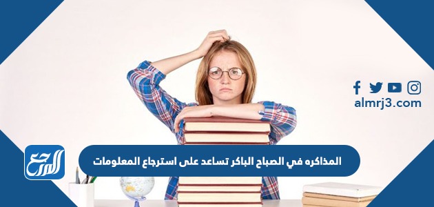 المذاكره في الصباح الباكر تساعد على استرجاع المعلومات