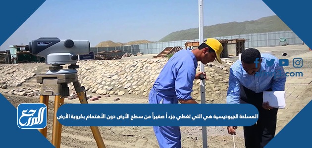 المساحة الجيوديسية هي التي تغطي جزء اً صغيراً من سطح الأرض دون الأهتمام بكروية الأرض