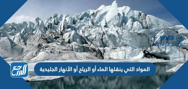 المواد التي ينقلها الماء أو الرياح أو الأنهار الجليدية
