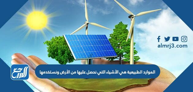 الموارد الطبيعية هي الأشياء التي نحصل عليها من الأرض ونستخدمها
