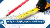 الوحدة المناسبة لقياس طول اليد هو المتر