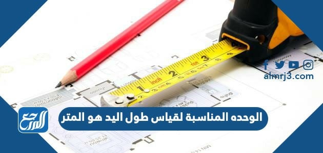 الوحدة المناسبة لقياس طول اليد هو المتر