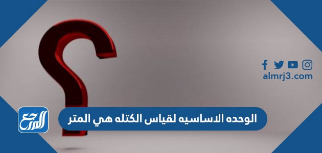 الوحده الاساسيه لقياس الكتله هي المتر