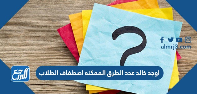 اوجد خالد عدد الطرق الممكنه اصطفاف الطلاب