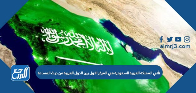 تأتي المملكة العربية السعودية في المركز الاول بين الدول العربية من حيث المساحة