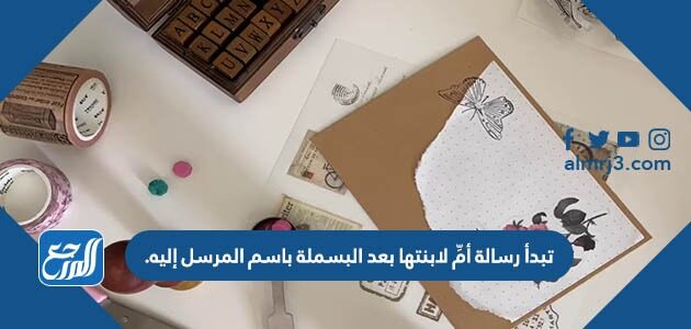 تبدأ رسالة أمِّ لابنتها بعد البسملة باسم المرسل إليه.