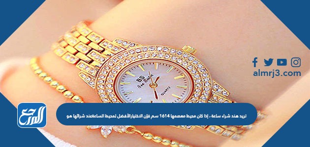 تريد هند شراء ساعة ، إذا كان محيط معصمها ١٦١٤ سم فإن الاختيارالأفضل لمحيط الساعةعند شرائها هو