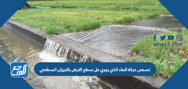 تسمى حركة الماء الذي يجري عل سطح الارض بالجريان السطحي