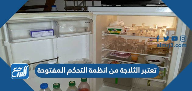 تعتبر الثلاجة من انظمة التحكم المفتوحة