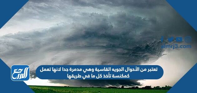 تعتبر من الأحوال الجويه القاسية وهي مدمرة جدا لانها تعمل كمكنسة تأخذ كل ما في طريقها