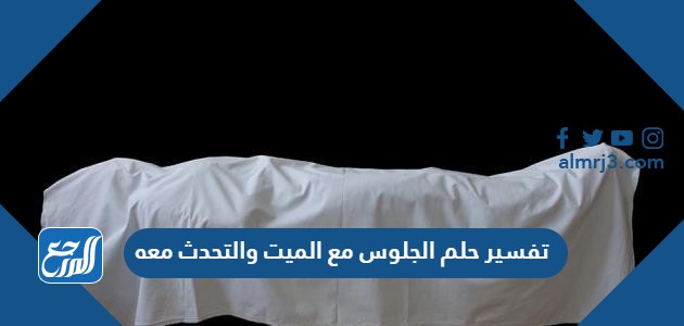 تفسير حلم الجلوس مع الميت والتحدث معه