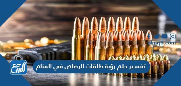 تفسير حلم رؤية طلقات الرصاص في المنام