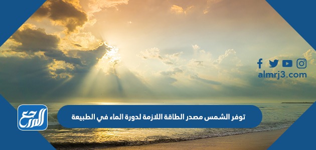 توفر الشمس مصدر الطاقة اللازمة لدورة الماء في الطبيعة