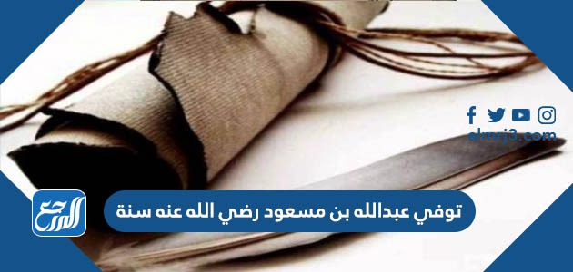 توفي عبدالله بن مسعود رضي الله عنه سنة