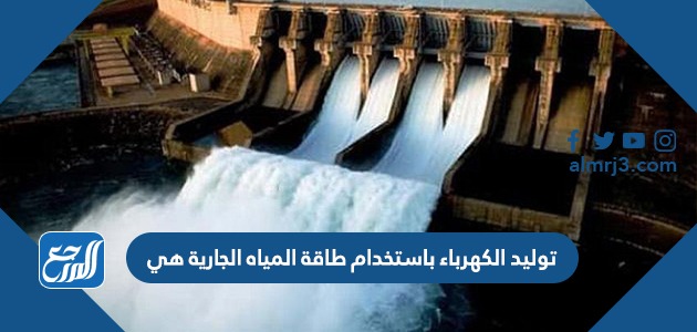 توليد الكهرباء باستخدام طاقة المياه الجارية هي