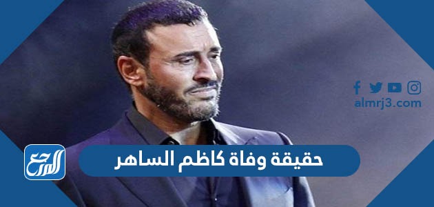 حقيقة وفاة كاظم الساهر