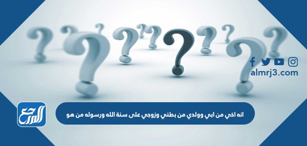 حل لغز انه اخي من ابي وولدي من بطني وزوجي على سنة الله ورسوله من هو