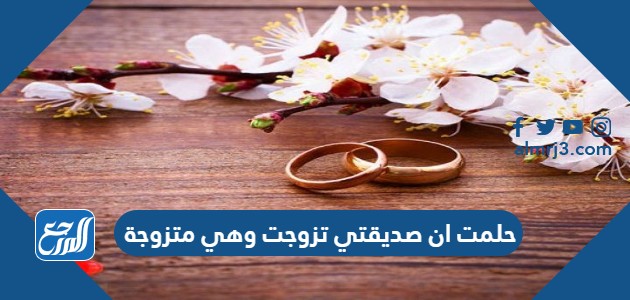 حلمت ان صديقتي تزوجت وهي متزوجة