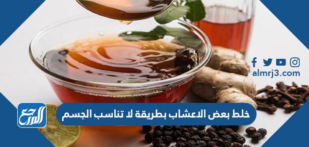 خلط بعض الاعشاب بطريقة لا تناسب الجسم