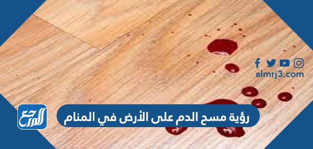رؤية مسح الدم على الأرض في المنام