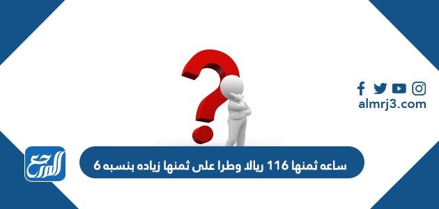 ساعه ثمنها ١١٦ ريالا وطرا على ثمنها زياده بنسبه ٦