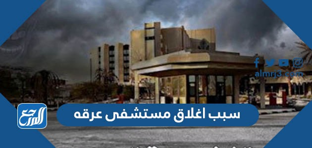 سبب اغلاق مستشفى عرقه