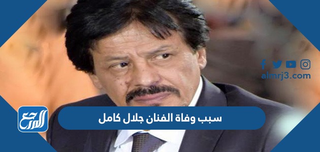 سبب وفاة الفنان جلال كامل