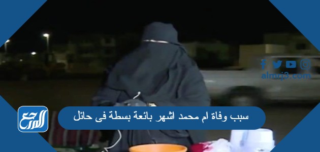 سبب وفاة ام محمد اشهر بائعة بسطة فى حائل