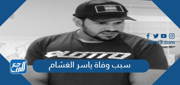 سبب وفاة ياسر الغشام