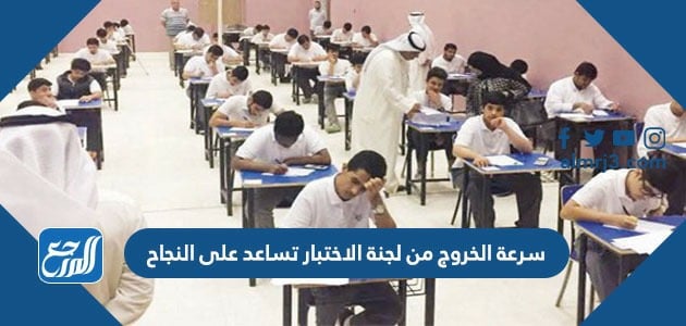 سرعة الخروج من لجنة الاختبار تساعد على النجاح