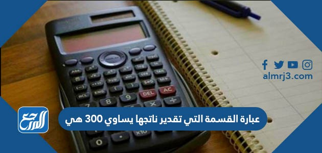 عبارة القسمة التي تقدير ناتجها يساوي ٣٠٠ هي